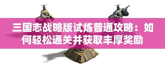 三国志战略版试炼普通攻略：如何轻松通关并获取丰厚奖励