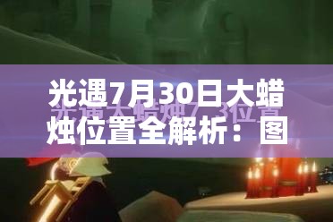 光遇7月30日大蜡烛位置全解析：图文攻略带你轻松收集