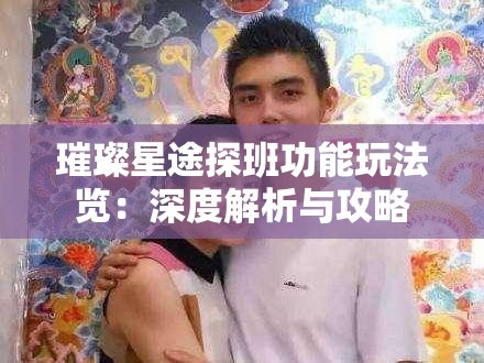 璀璨星途探班功能玩法览：深度解析与攻略