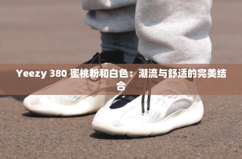 Yeezy 380 蜜桃粉和白色：潮流与舒适的完美结合