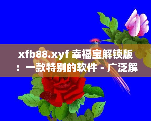 xfb88.xyf 幸福宝解锁版：一款特别的软件 - 广泛解析