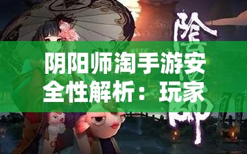 阴阳师淘手游安全性解析：玩家必读指南