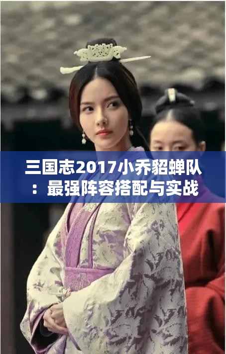 三国志2017小乔貂蝉队：最强阵容搭配与实战技巧