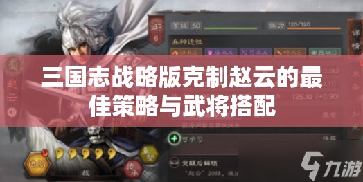 三国志战略版克制赵云的最佳策略与武将搭配