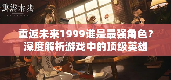 重返未来1999谁是最强角色？深度解析游戏中的顶级英雄