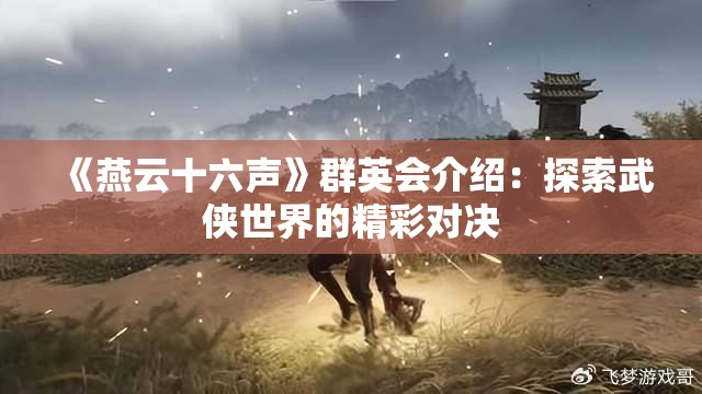 《燕云十六声》群英会介绍：探索武侠世界的精彩对决