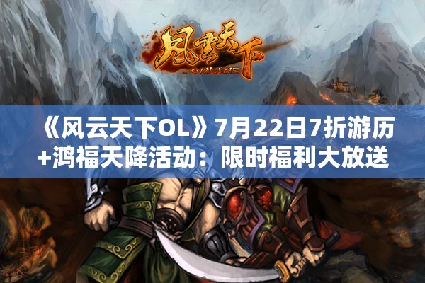 《风云天下OL》7月22日7折游历+鸿福天降活动：限时福利大放送