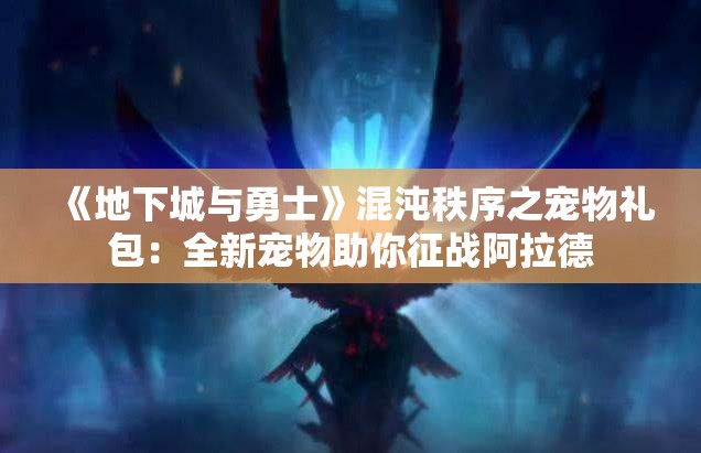 《地下城与勇士》混沌秩序之宠物礼包：全新宠物助你征战阿拉德