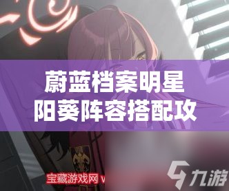 蔚蓝档案明星阳葵阵容搭配攻略：如何打造最强队伍