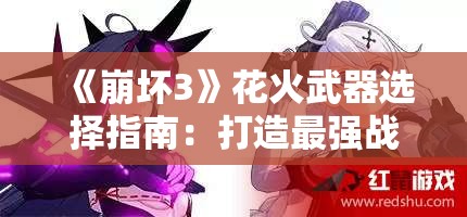 《崩坏3》花火武器选择指南：打造最强战斗配置