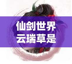 仙剑世界云瑞草是谁？深入解析她的角色与故事