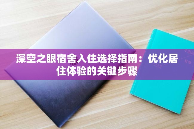 深空之眼宿舍入住选择指南：优化居住体验的关键步骤