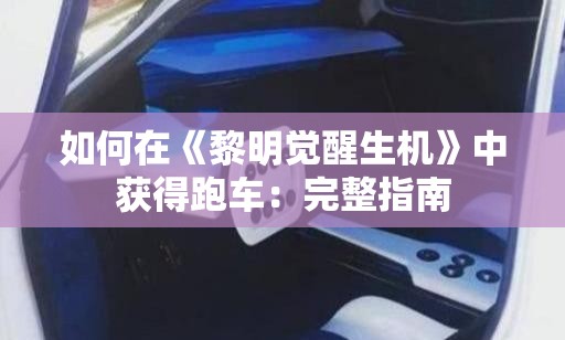 如何在《黎明觉醒生机》中获得跑车：完整指南