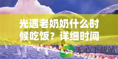 光遇老奶奶什么时候吃饭？详细时间解析与攻略