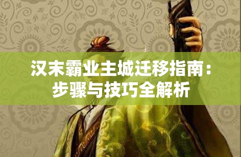 汉末霸业主城迁移指南：步骤与技巧全解析