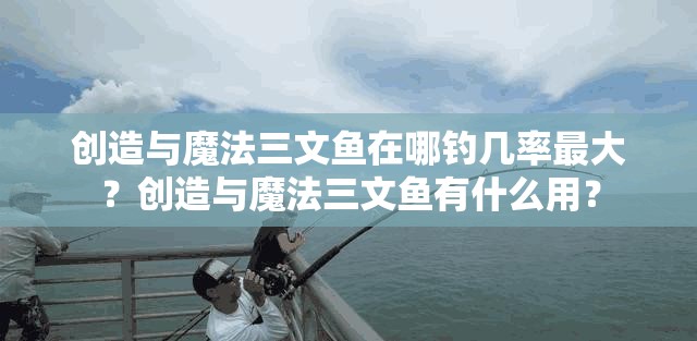 创造与魔法三文鱼在哪钓几率最大？创造与魔法三文鱼有什么用？