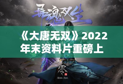 《大唐无双》2022年末资料片重磅上线！全新版本情报抢先看