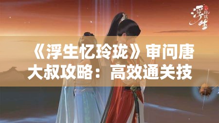 《浮生忆玲珑》审问唐大叔攻略：高效通关技巧与策略