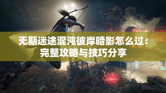 无期迷途混沌彼岸暗影怎么过：完整攻略与技巧分享