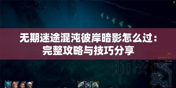 无期迷途混沌彼岸暗影怎么过：完整攻略与技巧分享