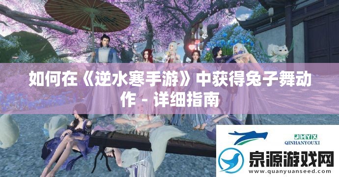 如何在《逆水寒手游》中获得兔子舞动作 - 详细指南