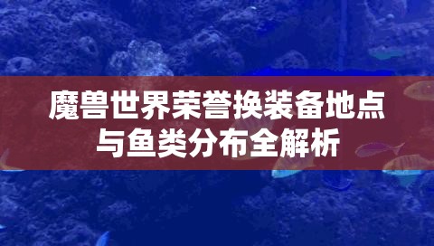 魔兽世界荣誉换装备地点与鱼类分布全解析